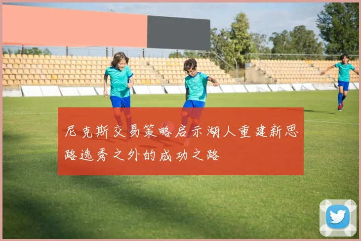尼克斯交易策略启示湖人重建新思路选秀之外的成功之路