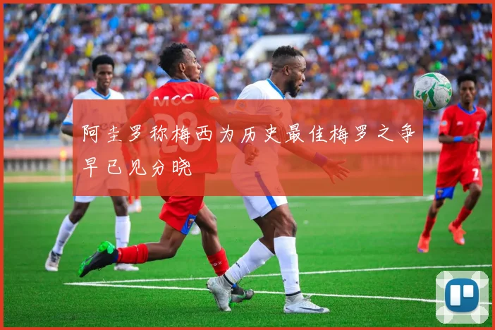 阿圭罗称梅西为历史最佳梅罗之争早已见分晓