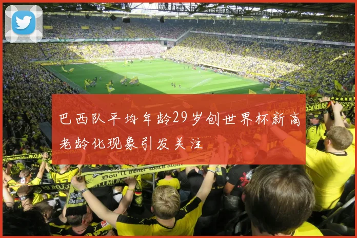 巴西队平均年龄29岁创世界杯新高老龄化现象引发关注