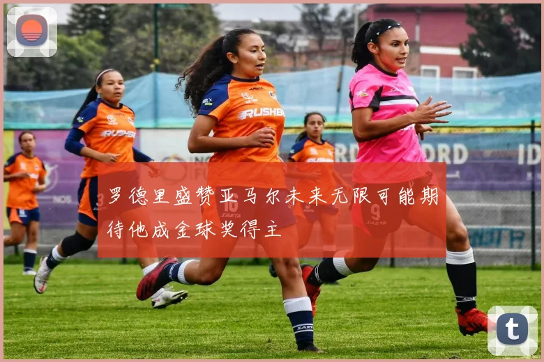 罗德里盛赞亚马尔未来无限可能期待他成金球奖得主