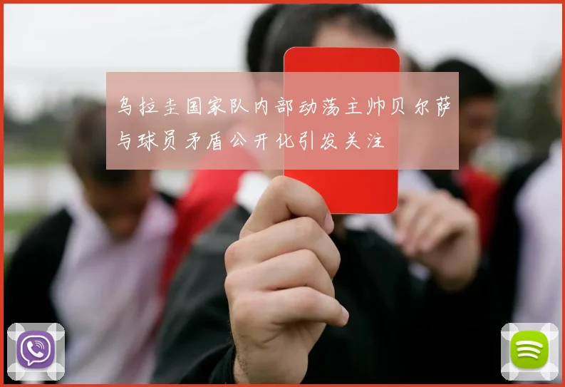 乌拉圭国家队内部动荡主帅贝尔萨与球员矛盾公开化引发关注