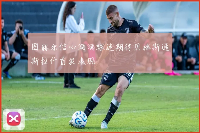 图赫尔信心满满球迷期待贝林斯通斯拉什首发表现