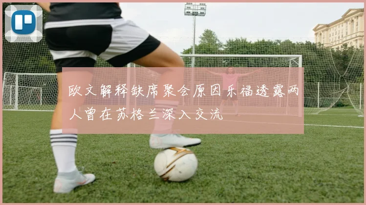 欧文解释缺席聚会原因乐福透露两人曾在苏格兰深入交流
