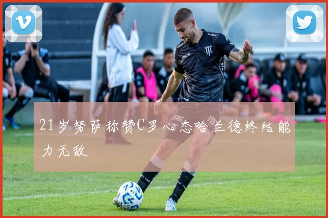 21岁努萨称赞C罗心态哈兰德终结能力无敌
