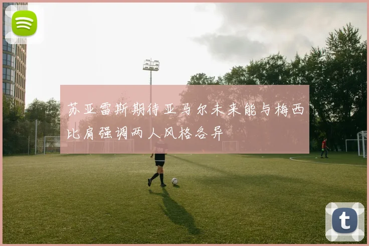 苏亚雷斯期待亚马尔未来能与梅西比肩强调两人风格各异