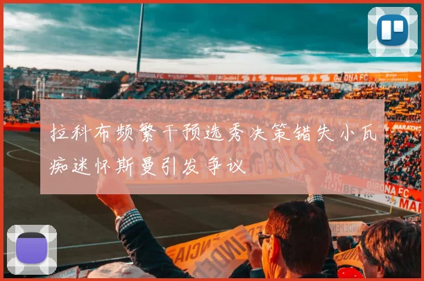 拉科布频繁干预选秀决策错失小瓦痴迷怀斯曼引发争议