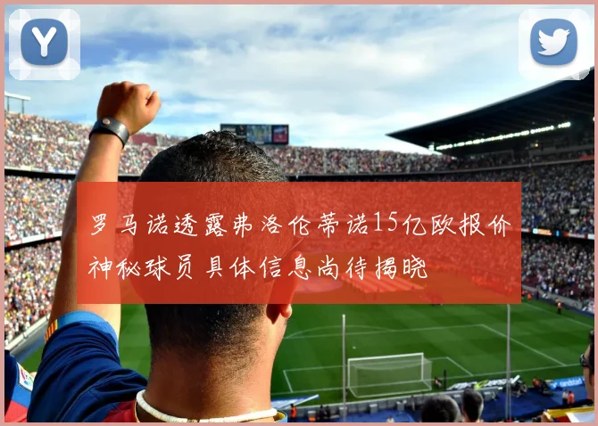 罗马诺透露弗洛伦蒂诺15亿欧报价神秘球员具体信息尚待揭晓