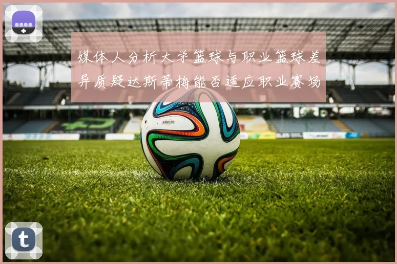 媒体人分析大学篮球与职业篮球差异质疑达斯蒂梅能否适应职业赛场