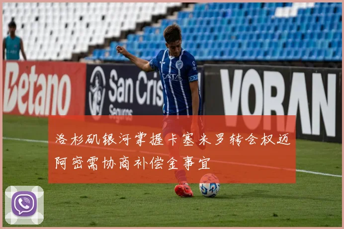 洛杉矶银河掌握卡塞米罗转会权迈阿密需协商补偿金事宜