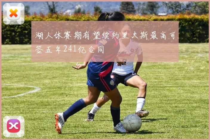 湖人休赛期有望续约里夫斯最高可签五年241亿合同