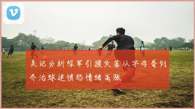 美记分析绿军引援失落从字母哥到乔治球迷愤怒情绪高涨