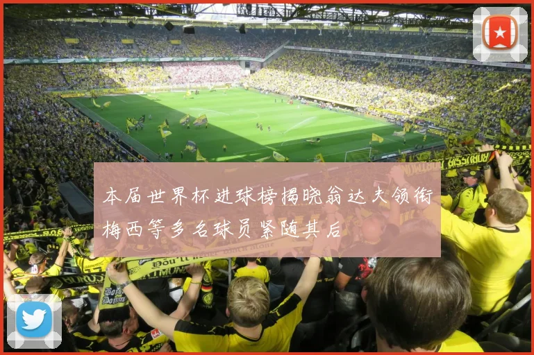 本届世界杯进球榜揭晓翁达夫领衔梅西等多名球员紧随其后