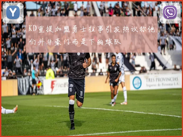 KD重提加盟勇士往事引发热议称他们并非豪门而是下狗球队