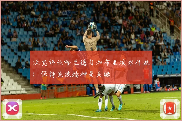 沃克评论哈兰德与加布里埃尔对抗：保持竞技精神是关键