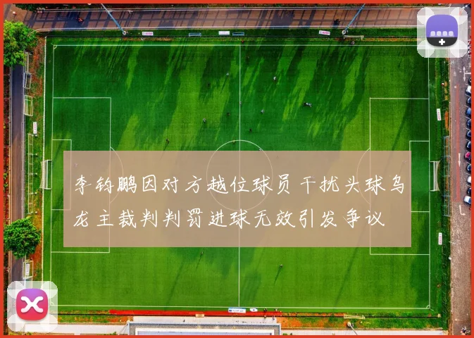 李钧鹏因对方越位球员干扰头球乌龙主裁判判罚进球无效引发争议