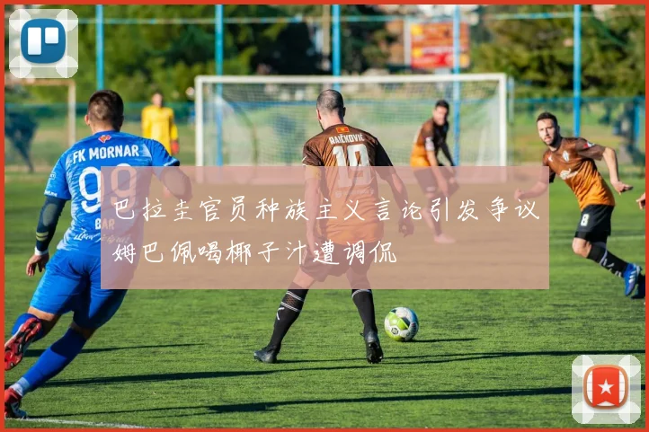 巴拉圭官员种族主义言论引发争议姆巴佩喝椰子汁遭调侃